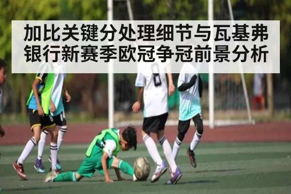 加比关键分处理细节与瓦基弗银行新赛季欧冠争冠前景分析