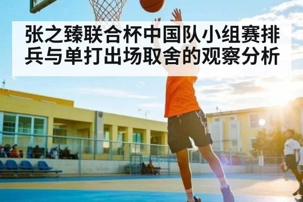张之臻联合杯中国队小组赛排兵与单打出场取舍的观察分析