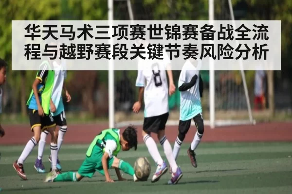 华天马术三项赛世锦赛备战全流程与越野赛段关键节奏风险分析